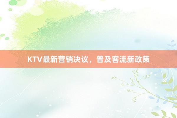 KTV最新营销决议，普及客流新政策